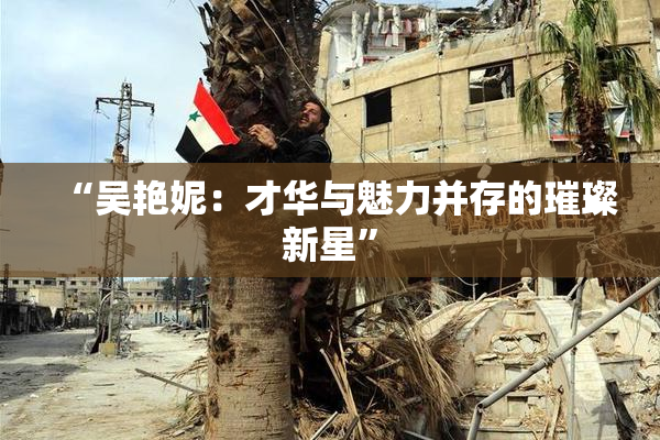 “吴艳妮：才华与魅力并存的璀璨新星”