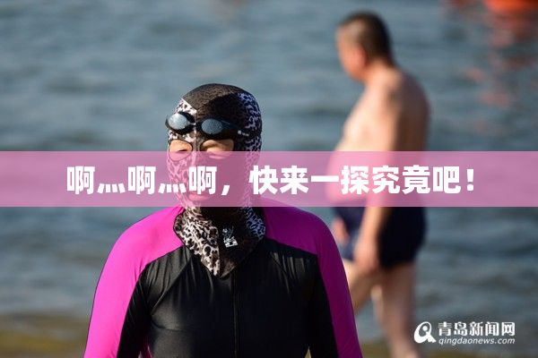 啊灬啊灬啊，快来一探究竟吧！