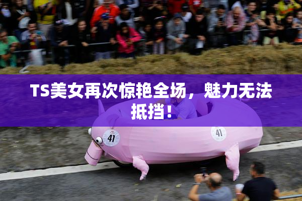 TS美女再次惊艳全场，魅力无法抵挡！