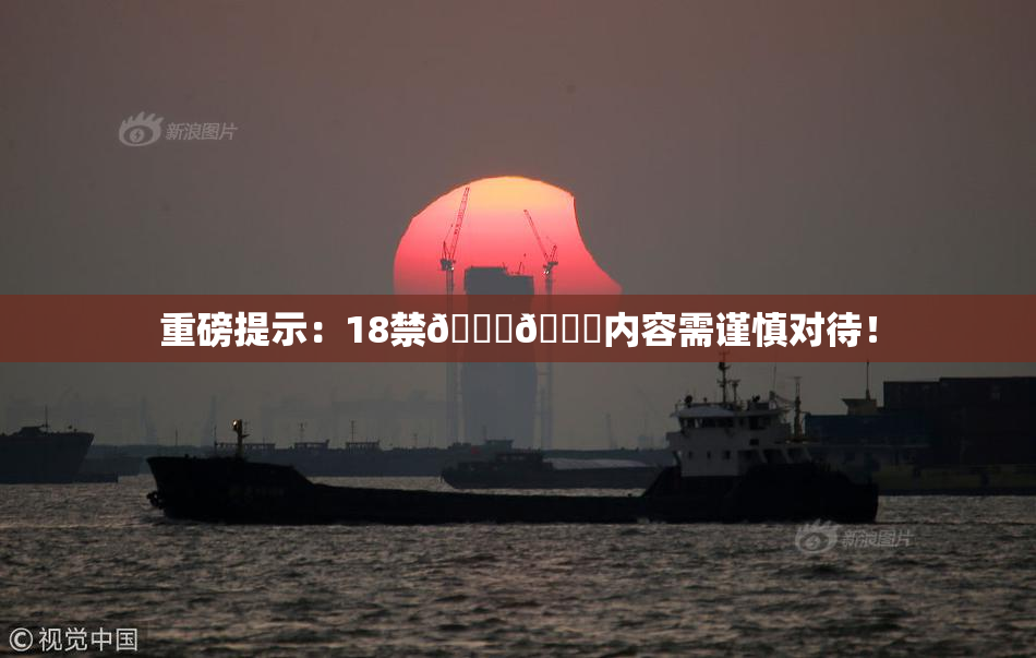 重磅提示：18禁🍆🍑内容需谨慎对待！