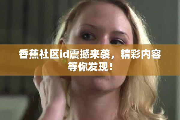 香蕉社区id震撼来袭，精彩内容等你发现！