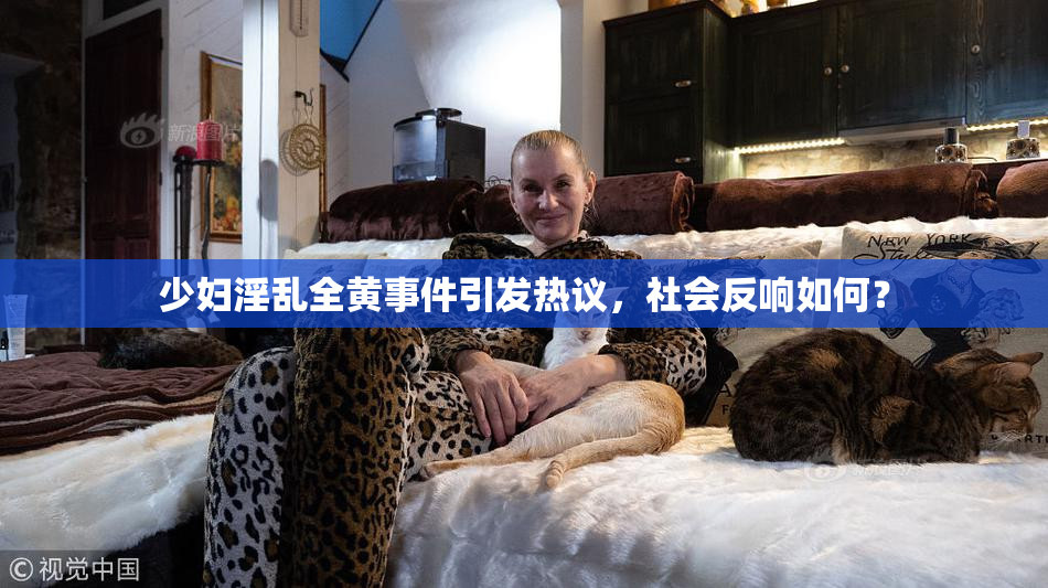 少妇淫乱全黄事件引发热议，社会反响如何？
