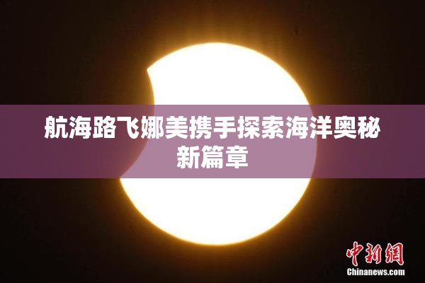 航海路飞娜美携手探索海洋奥秘新篇章