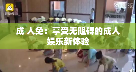 成 人免：享受无阻碍的成人娱乐新体验