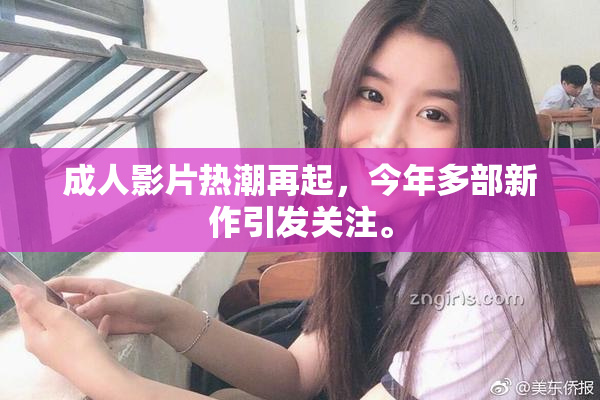 成人影片热潮再起，今年多部新作引发关注。