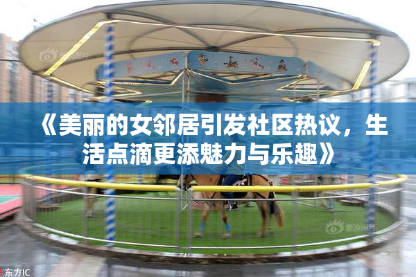 《美丽的女邻居引发社区热议，生活点滴更添魅力与乐趣》
