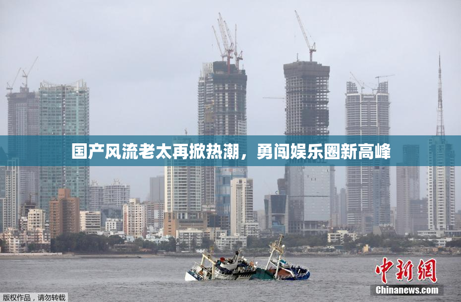 国产风流老太再掀热潮，勇闯娱乐圈新高峰