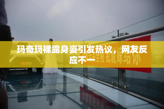 玛奇玛裸露身姿引发热议，网友反应不一
