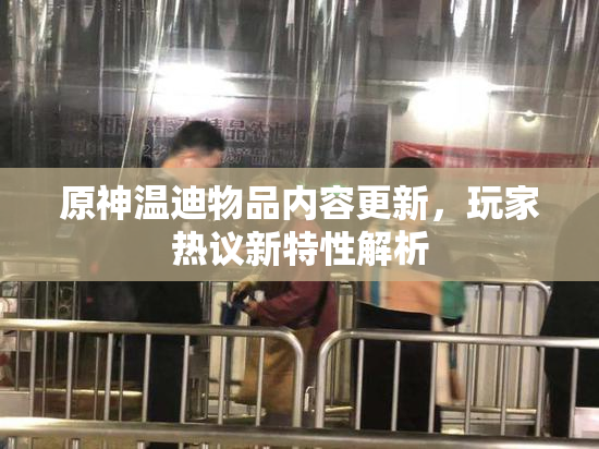 原神温迪物品内容更新，玩家热议新特性解析