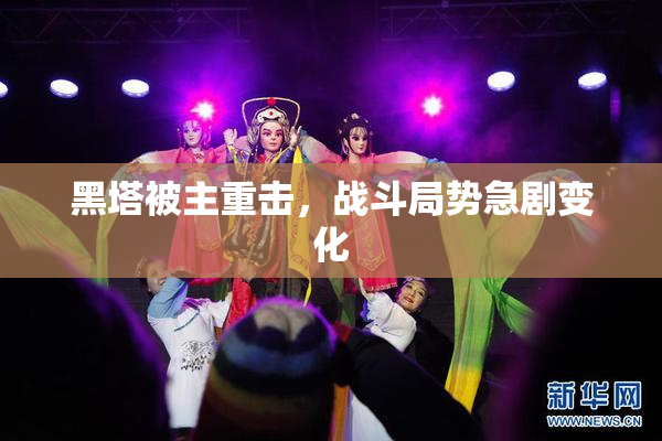 黑塔被主重击，战斗局势急剧变化