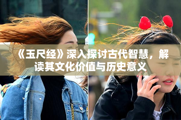 《玉尺经》深入探讨古代智慧，解读其文化价值与历史意义