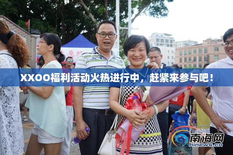XXOO福利活动火热进行中，赶紧来参与吧！