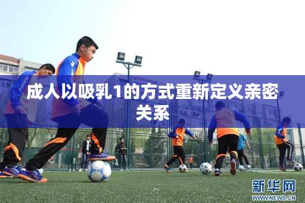 成人以吸乳1的方式重新定义亲密关系