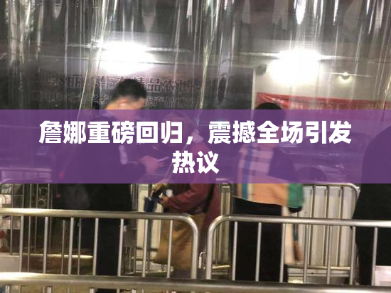 詹娜重磅回归，震撼全场引发热议