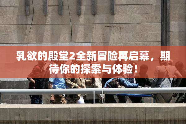 乳欲的殿堂2全新冒险再启幕，期待你的探索与体验！