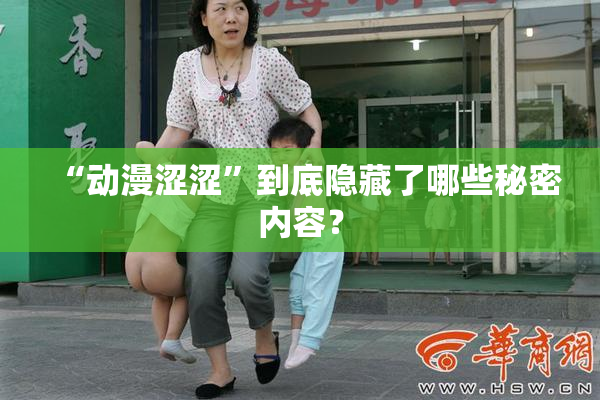 “动漫涩涩”到底隐藏了哪些秘密内容？