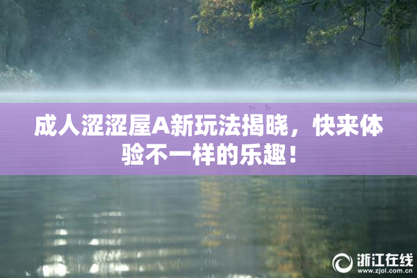 成人涩涩屋A新玩法揭晓，快来体验不一样的乐趣！