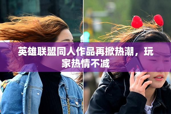 英雄联盟同人作品再掀热潮，玩家热情不减