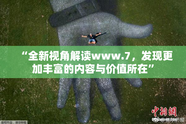 “全新视角解读www.7，发现更加丰富的内容与价值所在”
