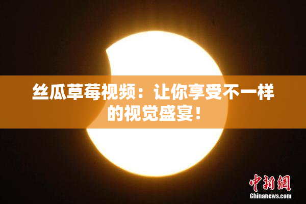 丝瓜草莓视频：让你享受不一样的视觉盛宴！