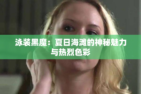 泳装黑魔：夏日海滩的神秘魅力与热烈色彩