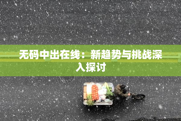 无码中出在线：新趋势与挑战深入探讨