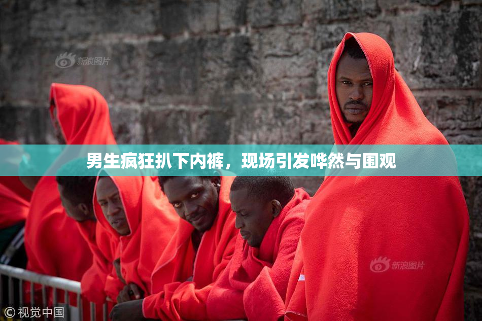 男生疯狂扒下内裤，现场引发哗然与围观