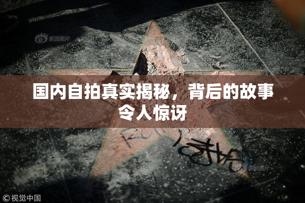 国内自拍真实揭秘，背后的故事令人惊讶