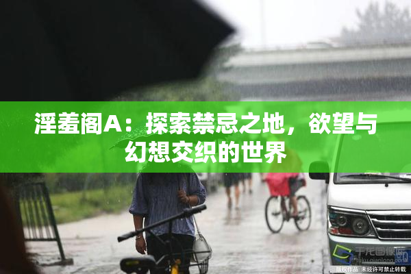 淫羞阁A：探索禁忌之地，欲望与幻想交织的世界