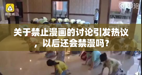 关于禁止漫画的讨论引发热议，以后还会禁漫吗？