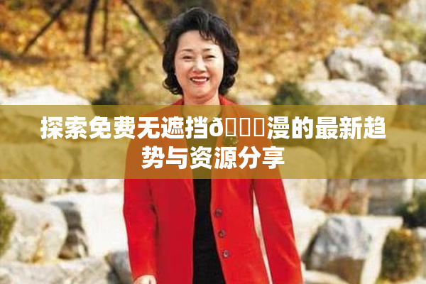 探索免费无遮挡🔞漫的最新趋势与资源分享