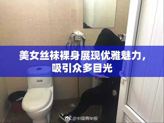 美女丝袜裸身展现优雅魅力，吸引众多目光