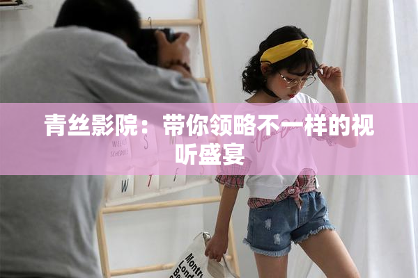 青丝影院：带你领略不一样的视听盛宴