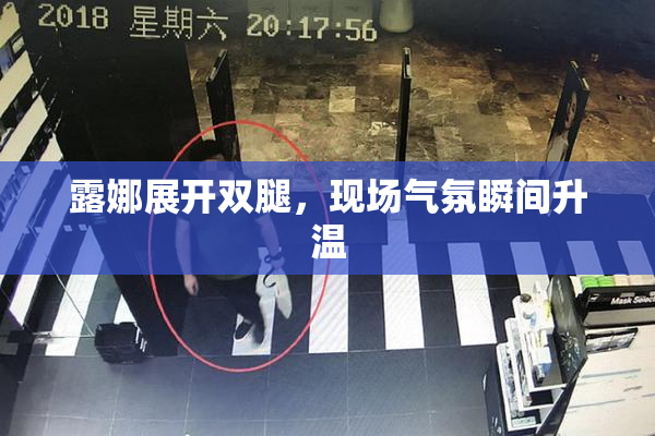 露娜展开双腿，现场气氛瞬间升温
