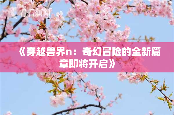 《穿越兽界n：奇幻冒险的全新篇章即将开启》