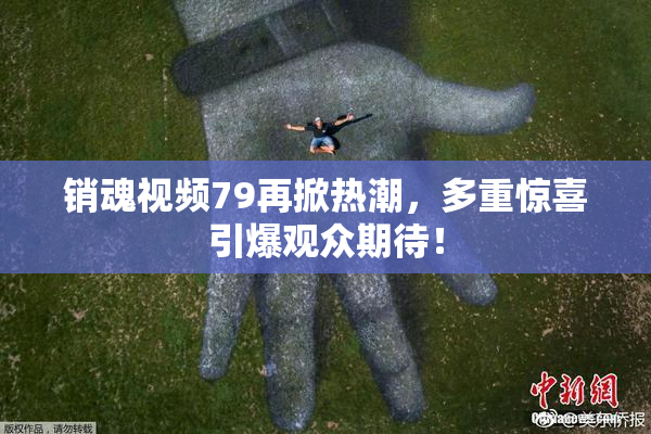 销魂视频79再掀热潮，多重惊喜引爆观众期待！