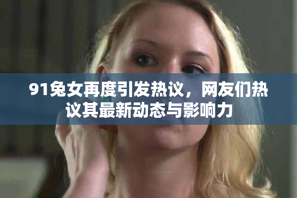91兔女再度引发热议，网友们热议其最新动态与影响力