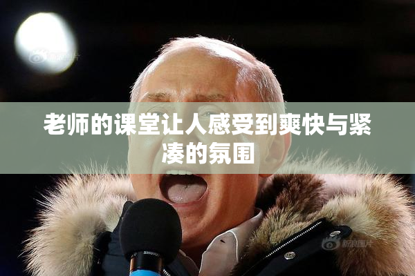 老师的课堂让人感受到爽快与紧凑的氛围