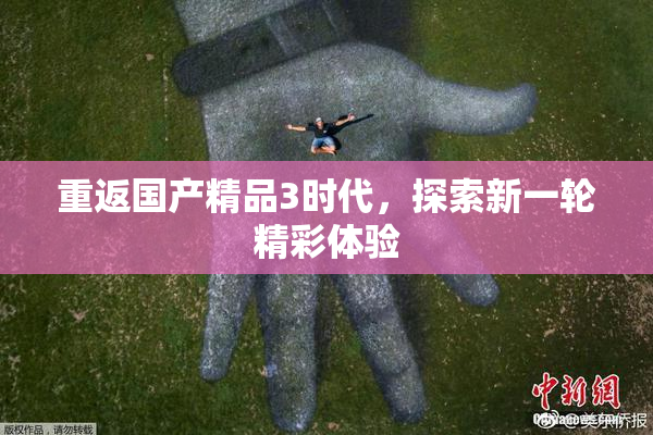重返国产精品3时代，探索新一轮精彩体验