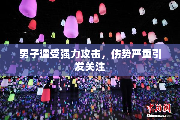 男子遭受强力攻击，伤势严重引发关注