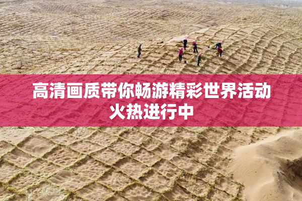 高清画质带你畅游精彩世界活动火热进行中