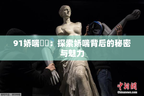 91娇喘❌‌：探索娇喘背后的秘密与魅力