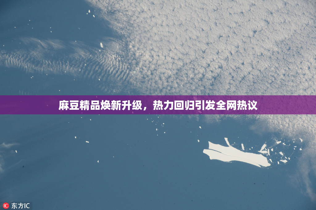 麻豆精品焕新升级，热力回归引发全网热议