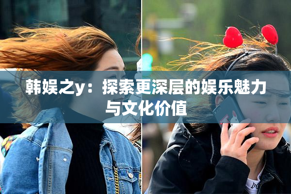韩娱之y：探索更深层的娱乐魅力与文化价值