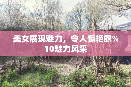 美女展现魅力，令人惊艳露%10魅力风采
