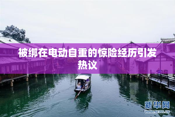 被绑在电动自重的惊险经历引发热议