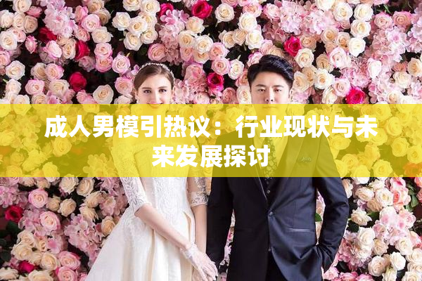 成人男模引热议：行业现状与未来发展探讨