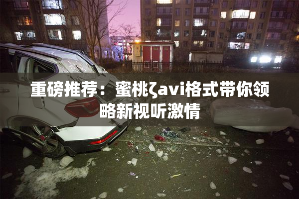 重磅推荐：蜜桃ζavi格式带你领略新视听激情