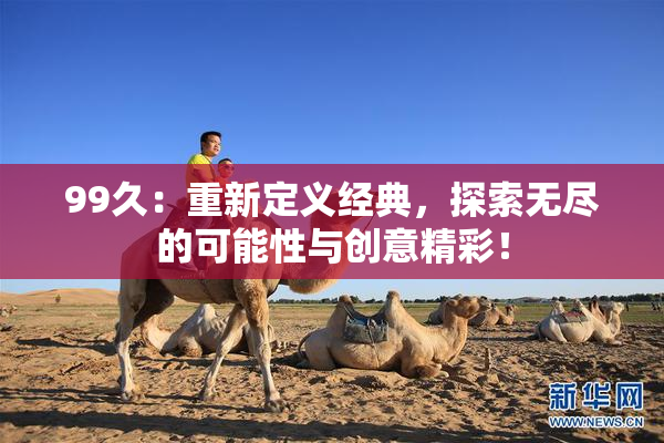 99久：重新定义经典，探索无尽的可能性与创意精彩！