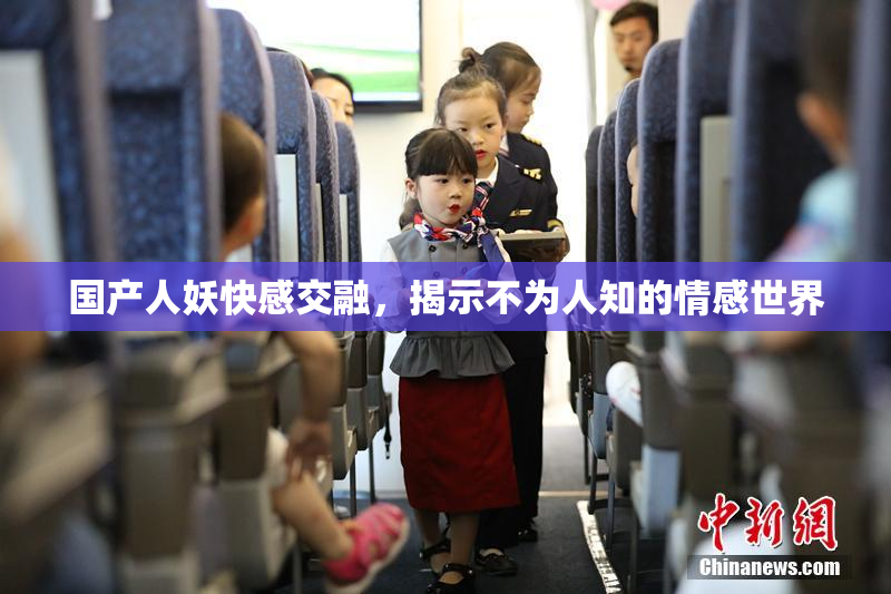 国产人妖快感交融，揭示不为人知的情感世界